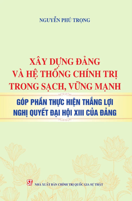 Xây Dựng Đảng Và Hệ Thống Chính Trị Trong Sạch, Vững Mạnh - Góp Phần Thực Hiện Thắng Lợi Nghị Quyết Đại Hội Xiii Của Đảng - St