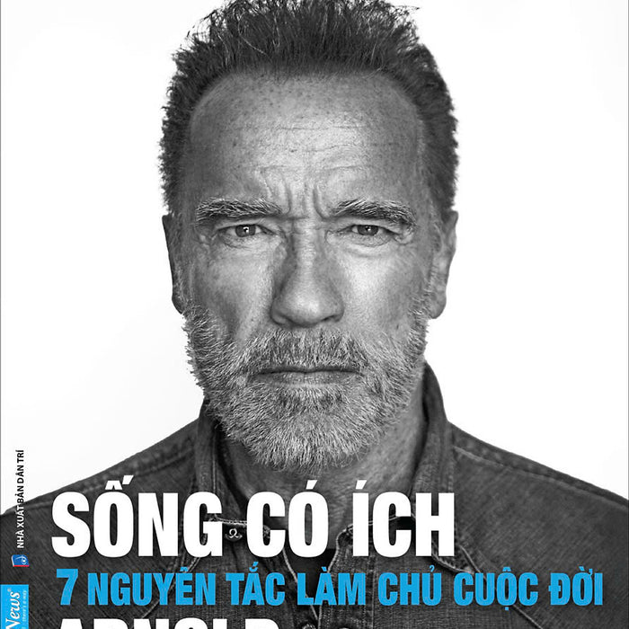 Sống Có Ích – 7 Nguyên Tắc Làm Chủ Cuộc Đời - Arnold Schwarzenegger – Rom Dịch – First News