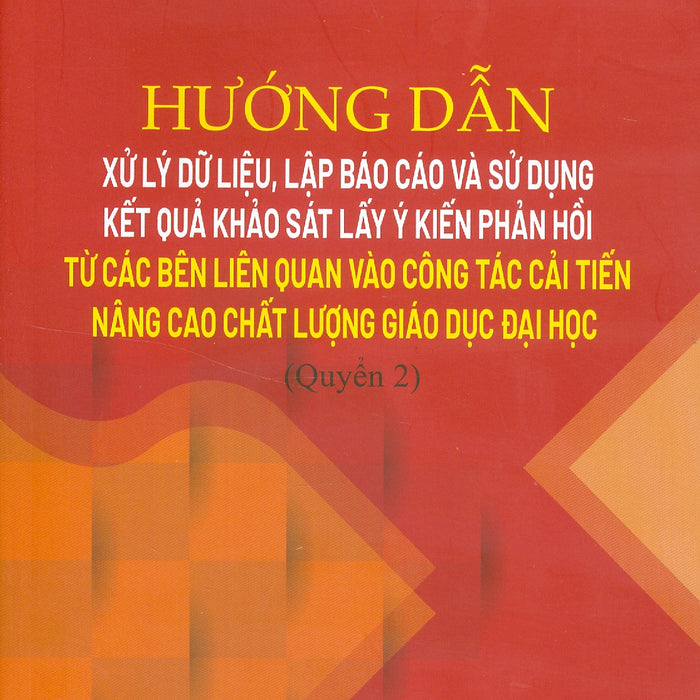 Hướng Dẫn Xử Lý Dữ Liệu, Lập Báo Cáo Và Sử Dụng Kết Quả Khảo Sát Lấy Ý Kiến Phản Hồi Từ Các Bên Liên Quan Vào Công Tác Cải Tiến Nâng Cao Chất Lượng Giáo Dục Đại Học (Quyển 2)