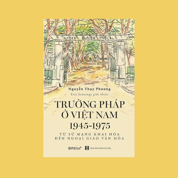 (Giải Cứu Sách) Trường Pháp Tại Việt Nam 1945-1975: Từ Sứ Mạng Khai Hóa Đến Ngoại Giao Văn Hóa – Nguyễn Thụy Phương - Nxb Hà Nội – Omega Plus