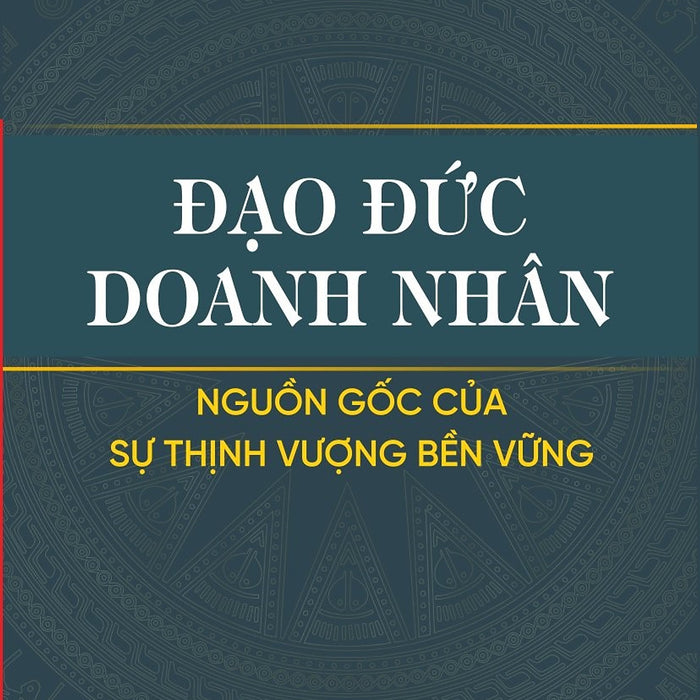 Đạo Đức Doanh Nhân - Nguồn Gốc Của Sự Thịnh Vượng Bền Vững