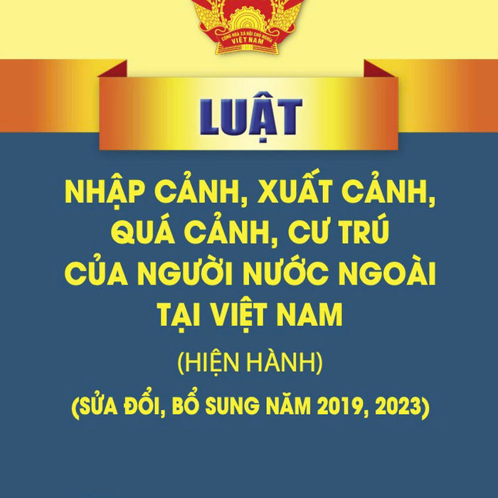 Luật Nhập Cảnh, Xuất Cảnh, Quá Cảnh, Cư Trú Của Người Nước Ngoài Tại Việt Nam ( Hiện Hành) ( Sửa Đổi, Bổ Sung Năm 2019, 2023) (Bản In 2023)