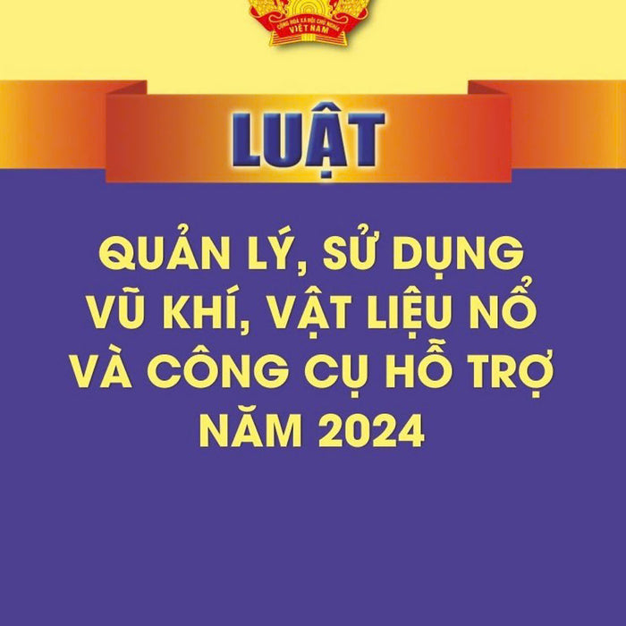 Luật Quản Lý, Sử Dụng V.Ũ K.H.Í Vật Liệu N.Ổ Và Công Cụ Hỗ Trợ Năm 2024 - Bản In 2024