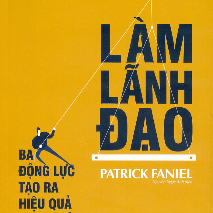 Làm Lãnh Đạo - Ba Động Lực Tạo Ra Hiệu Quả Vượt Trội - Patrick Faniel; Nguyễn Ngọc Anh Dịch