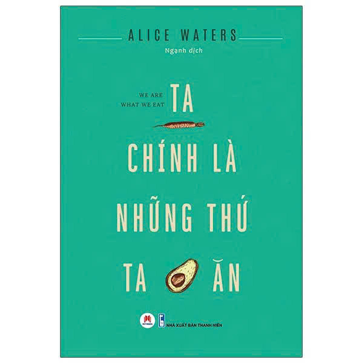 Ta Chính Là Những Thứ Ta Ăn - Alice Waters - Ngạnh Dịch - Huy Hoàng Books  - Nxb Thanh Niên