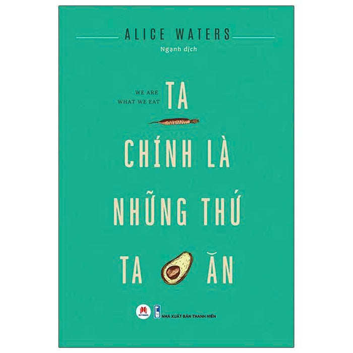 Ta Chính Là Những Thứ Ta Ăn - Alice Waters - Ngạnh Dịch - Huy Hoàng Books  - Nxb Thanh Niên