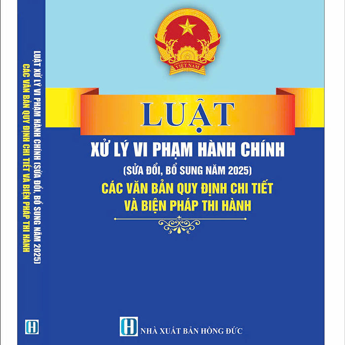 Luật Xử Lý Vi Phạm Hành Chính (Sửa Đổi, Bổ Sung Năm 2025) Các Văn Bản Quy Định Chi Tiết Và Biện Pháp Thi Hành
