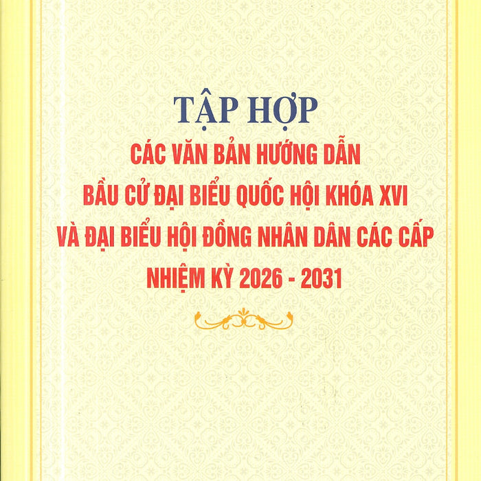 Tập Hợp Các Văn Bản Hướng Dẫn Bầu Cử Đại Biểu Quốc Hội Khóa Xvi Và Đại Biểu Hội Đồng Nhân Dân Các Cấp Nhiệm Kỳ 2026 - 2031