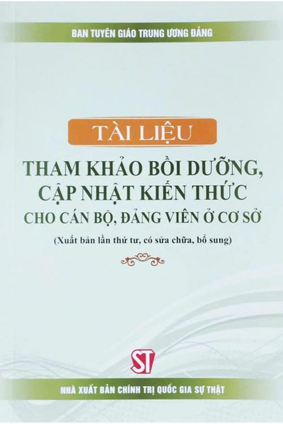 Tài Liệu Tham Khảo Bồi Dưỡng, Cập Nhật Kiến Thức Cho Cán Bộ, Đảng Viên Ở Cơ Sở (Xuất Bản Lần Thứ Tư, Có Sửa Chữa, Bổ Sung)