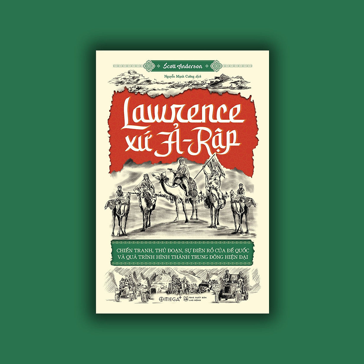 (Giải Cứu Sách) Lawrence Xứ Ả - Rập: Chiến Tranh, Thủ Đoạn, Sự Điên Rồ Của Đế Quốc Và Quá Trình Hình Thành Trung Đông Hiện Đại – Scott Anderson – Nguyễn Mạnh Cường Dịch - Nxb Lao Động – Omega Plus