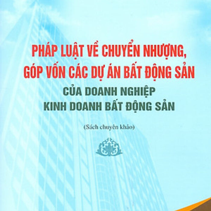 Pháp Luật Về Chuyển Nhượng, Góp Vốn Các Dự Án Bất Động Sản Của Doanh Nghiệp Kinh Doanh Bất Động Sản (Sách Chuyên Khảo)