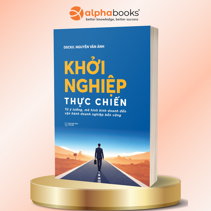 Khởi Nghiệp Thực Chiến - Từ Ý Tưởng, Mô Hình Kinh Doanh Đến Vận Hành Doanh Nghiệp Bền Vững - Dsckii. Nguyễn Văn Ảnh - Alpha Books