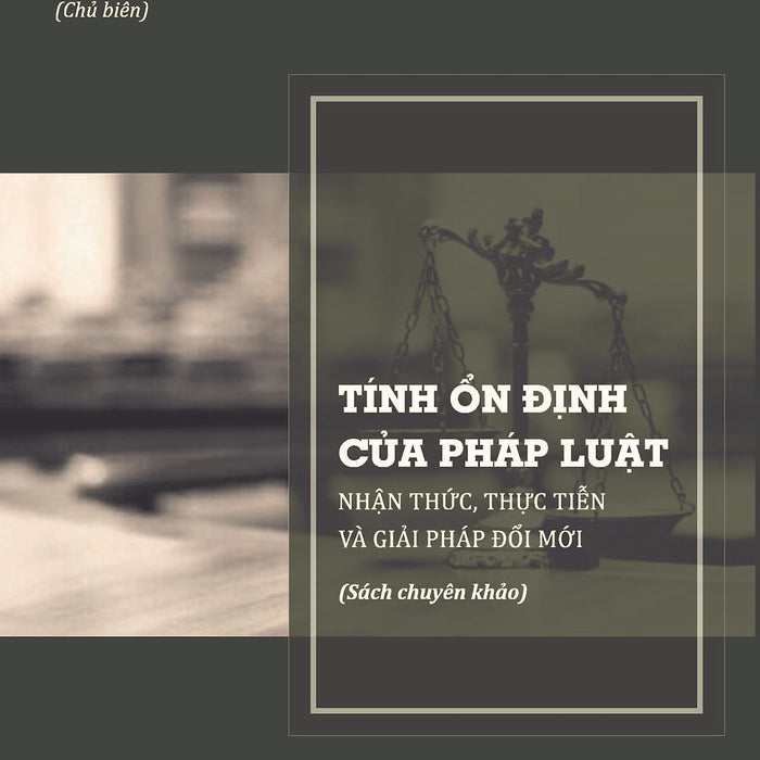 Tính Ổn Định Của Pháp Luật: Nhận Thức, Thực Tiễn Và Giải Pháp Đổi Mới (Sách Chuyên Khảo)