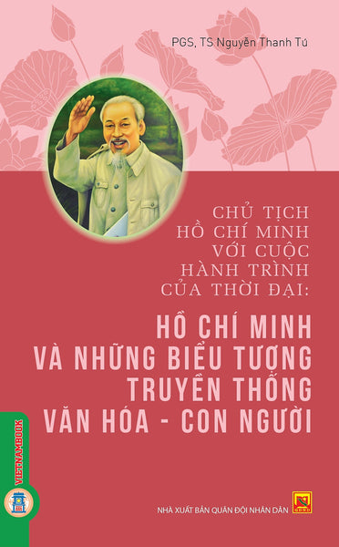 Chủ Tịch Hồ Chí Minh Với Cuộc Hành Trình Của Thời Đại - Hồ Chí Minh Và Những Biểu Tượng Truyền Thống Văn Hoá, Con Người - Pgs. Ts. Nguyễn Thanh Tú