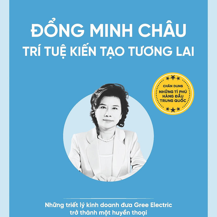 Đổng Minh Châu - Trí Tuệ Kiến Tạo Tương Lai - Những Triết Lý Kinh Doanh Đưa Gree Electric Trở Thành Một Huyền Thoại