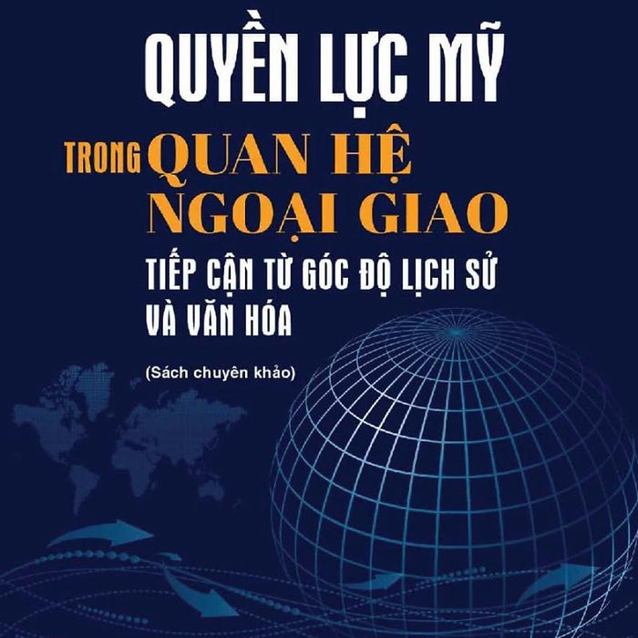 Quyền Lực Mỹ Trong Quan Hệ Ngoại Giao: Tiếp Cận Từ Góc Độ Lịch Sử Và Văn Hoá (Sách Chuyên Khảo)