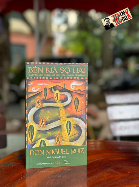 Bên Kia Sợ Hãi - Truyền Thống Tâm Linh Của Người Toltec Về Giấc Mơ, Quán Niệm Và Tự Do - Don Miguel Ruiz - Hà Thủy Nguyên Dịch - Lyceum