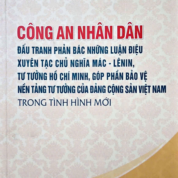 Công An Nhân Dân Đấu Tranh Phản Bác Những Luận Điệu Xuyên Tạc Chủ Nghĩa Mác – Lênin, Tư Tưởng Hồ Chí Minh, Góp Phần Bảo Vệ Nền Tảng Tư Tưởng Của Đảng Cộng Sản Việt Nam Trong Tình Hình Mới