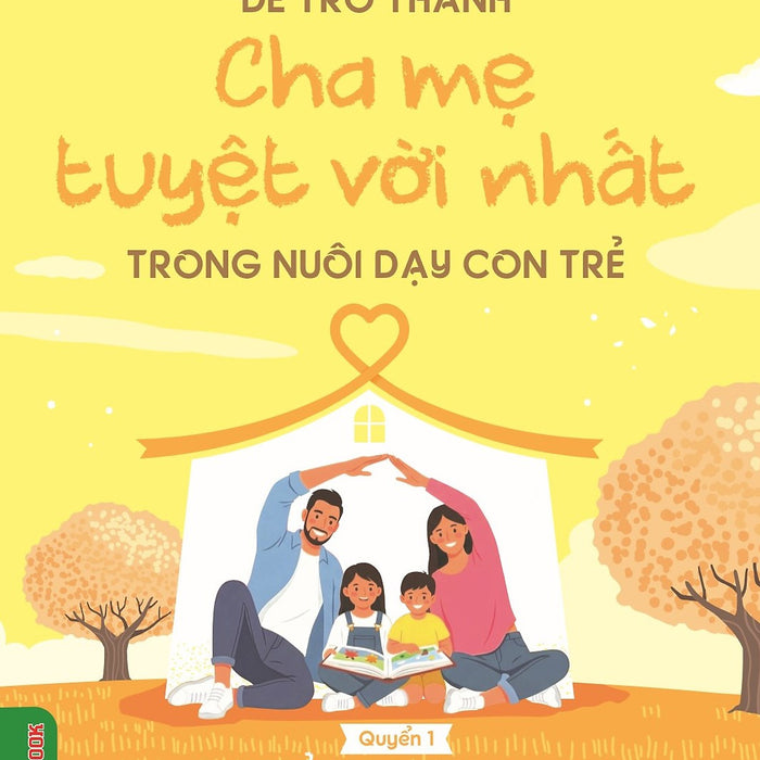 Để Trở Thành Cha Mẹ Tuyệt Vời Nhất Trong Nuôi Dạy Con Trẻ - Quyển 1: Để Con Luôn Học Tập Trong Niềm Vui