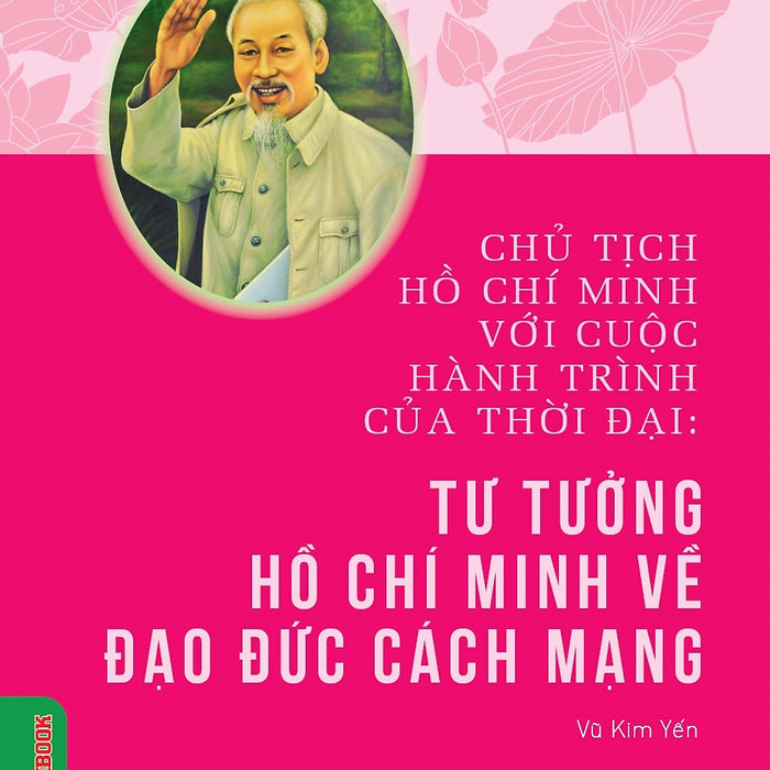 Chủ Tịch Hồ Chí Minh Với Cuộc Hành Trình Của Thời Đại - Tư Tưởng Hồ Chí Minh Về Đạo Đức Cách Mạng