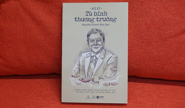 Hồi Ký Tù Binh Thương Trường - Thăng Trầm Hành Trình Ngành Cá Tra, Cá Basa Việt Nam Vươn Ra Biển Lớn - Nguyễn Phước Bửu Huy – Alpha Books - Nxb Hội Nhà Văn