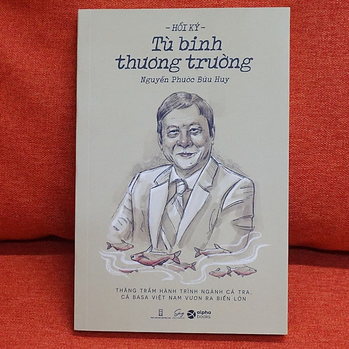 Hồi Ký Tù Binh Thương Trường - Thăng Trầm Hành Trình Ngành Cá Tra, Cá Basa Việt Nam Vươn Ra Biển Lớn - Nguyễn Phước Bửu Huy – Alpha Books - Nxb Hội Nhà Văn