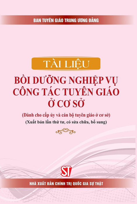 Tài Liệu Bồi Dưỡng Nghiệp Vụ Công Tác Tuyên Giáo Ở Cơ Sở (Dành Cho Cấp Ủy Và Cán Bộ Tuyên Giáo Ở Cơ Sở) (Xuất Bản Lần Thứ Tư, Có Sửa Chữa, Bổ Sung)