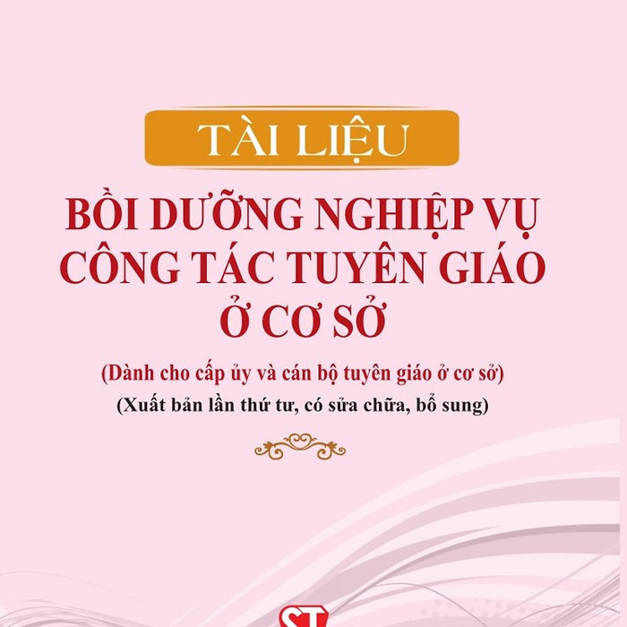 Tài Liệu Bồi Dưỡng Nghiệp Vụ Công Tác Tuyên Giáo Ở Cơ Sở (Dành Cho Cấp Ủy Và Cán Bộ Tuyên Giáo Ở Cơ Sở) (Xuất Bản Lần Thứ Tư, Có Sửa Chữa, Bổ Sung)