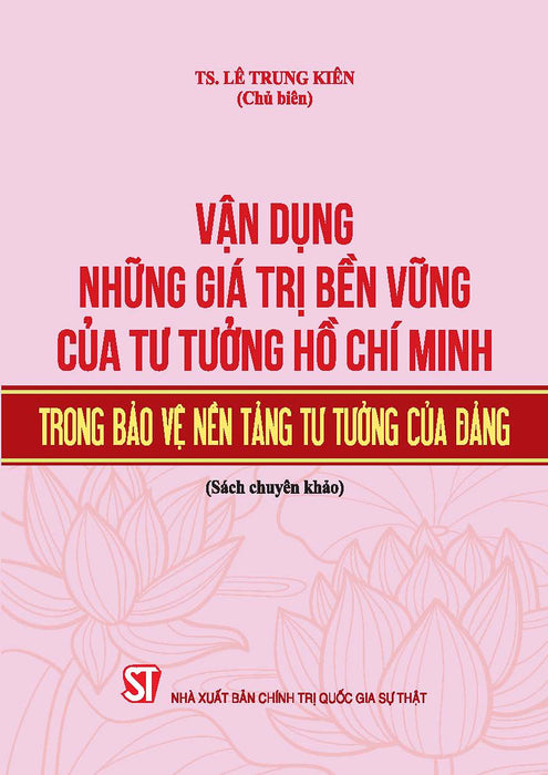 Vận Dụng Những Giá Trị Bền Vững Của Tư Tưởng Hồ Chí Minh Trong Bảo Vệ Nền Tảng Tư Tưởng Của Đảng (Sách Chuyên Khảo)