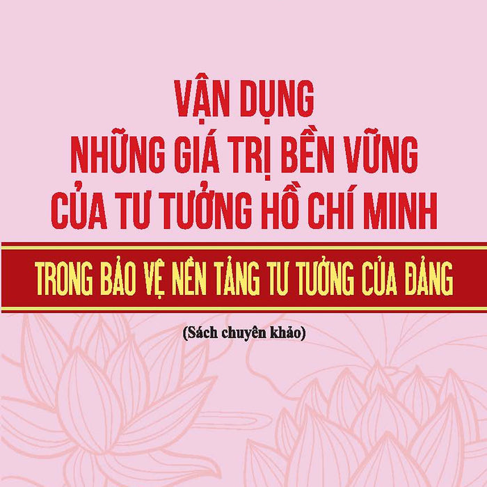 Vận Dụng Những Giá Trị Bền Vững Của Tư Tưởng Hồ Chí Minh Trong Bảo Vệ Nền Tảng Tư Tưởng Của Đảng (Sách Chuyên Khảo)