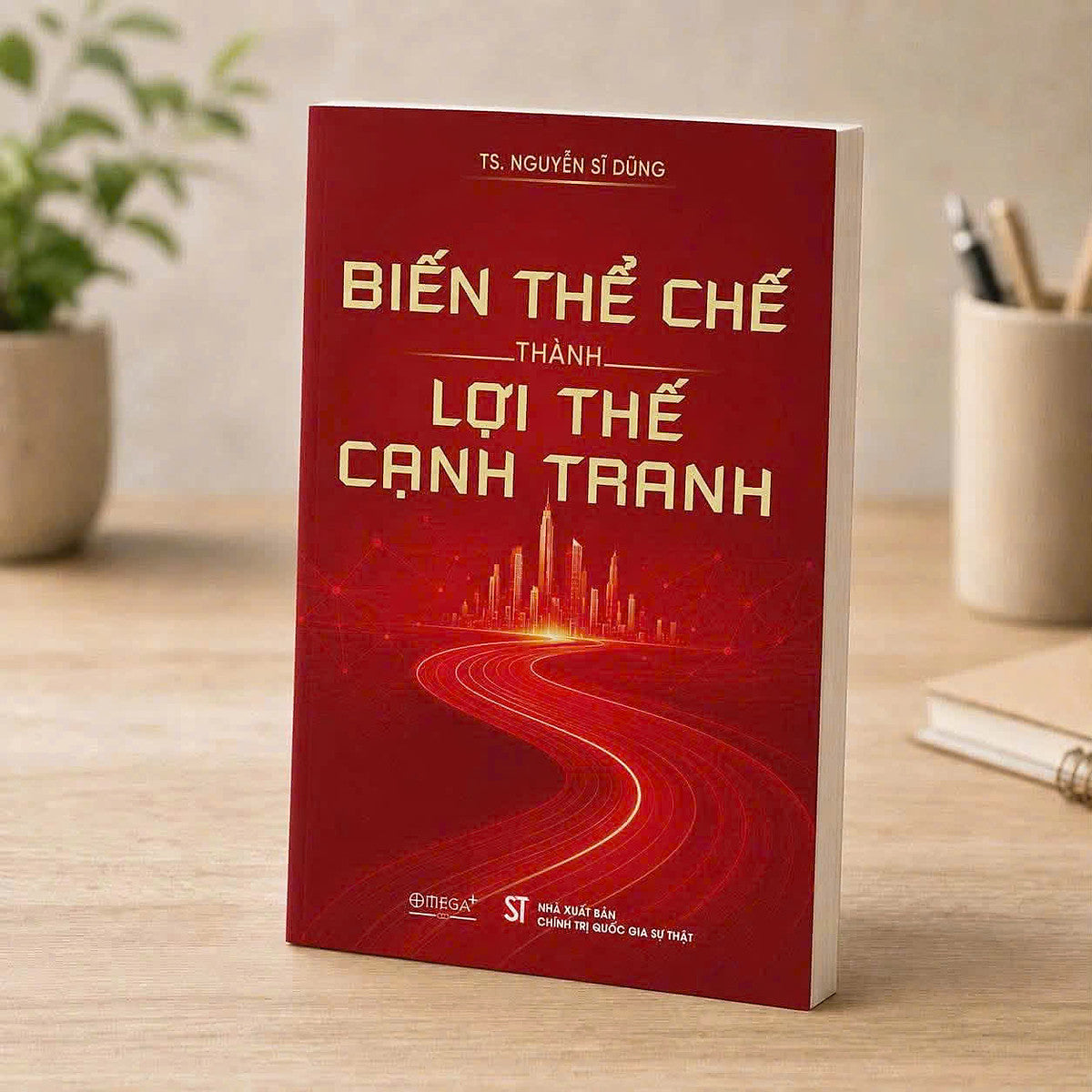Biến Thể Chế Thành Lợi Thế Cạnh Tranh - Nguyễn Sĩ Dũng - Omega Plus – Nxb Ctqgst