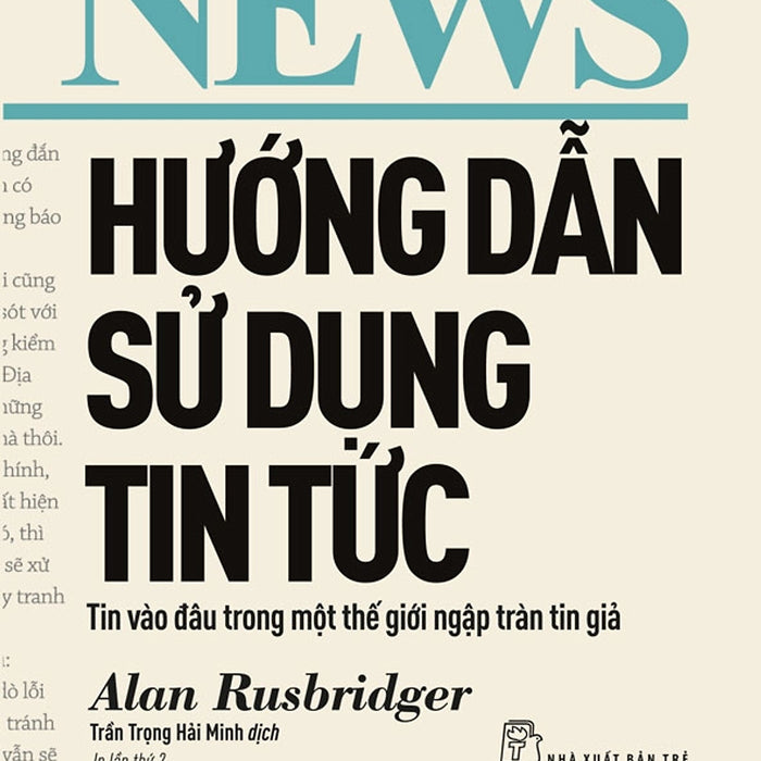 Hướng Dẫn Sử Dụng Tin Tức: Tin Vào Đâu Trong Một Thế Giới Ngập Tràn Tin Giả - Alan Rusbridger - Trần Trọng Hải Minh Dịch – Nxb Trẻ