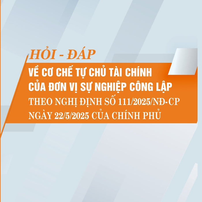 Hỏi - Đáp Về Cơ Chế Tự Chủ Tài Chính Của Đơn Vị Sự Nghiệp Công Lập Theo Nghị Định Số 111/2025/Nđ-Cp Ngày 22/5/2025 Của Chính Phủ