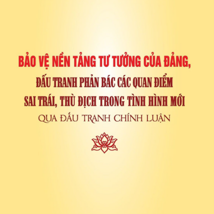 Bảo Vệ Nền Tảng Tư Tưởng Của Đảng, Đấu Tranh Phản Bác Các Quan Điểm Sai Trái, Thù Địch Trong Tình Hình Mới Qua Đấu Tranh Chính Luận