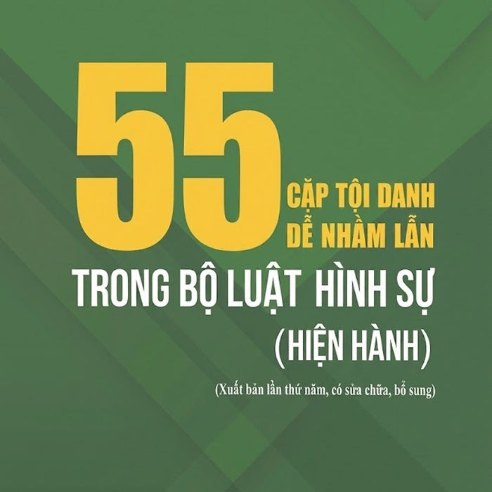 55 Cặp Tội Danh Dễ Nhầm Lẫn Trong Bộ Luật Hình Sự (Hiện Hành) (Xuất Bản Lần Thứ Năm, Có Sửa Chửa, Bổ Sung)