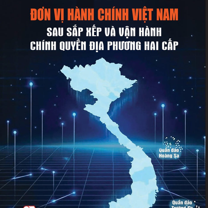 Đơn Vị Hành Chính Việt Nam Sau Sắp Xếp Và Vận Hành Chính Quyền Địa Phương Hai Cấp