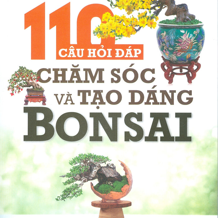 110 Câu Hỏi Đáp Chăm Sóc Và Tạo Dáng Bonsai (Tái Bản Lần 5) - Việt Chương, Phúc Nguyên