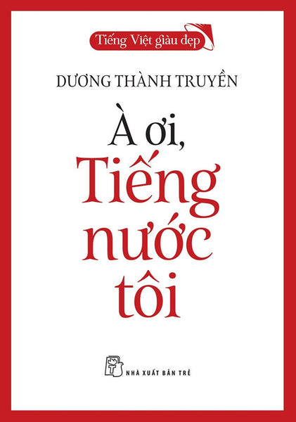 Tiếng Việt Giàu Đẹp: À Ơi, Tiếng Nước Tôi – Dương Thành Truyền – Nxb Trẻ