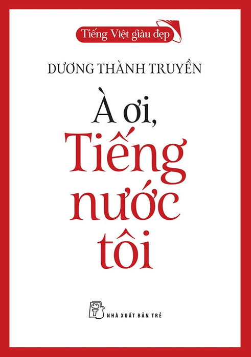 Tiếng Việt Giàu Đẹp: À Ơi, Tiếng Nước Tôi – Dương Thành Truyền – Nxb Trẻ