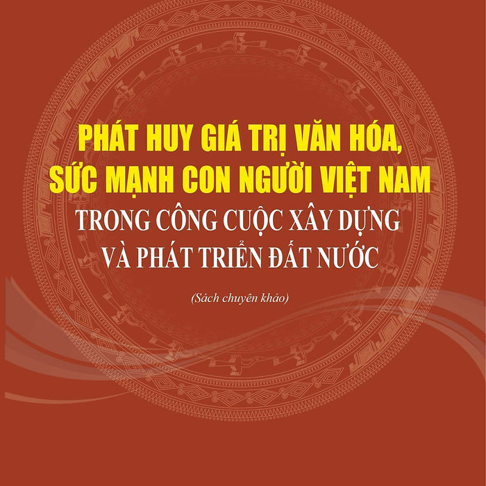 Phát Huy Giá Trị Văn Hóa, Sức Mạnh Con Người Việt Nam Trong Công Cuộc Xây Dựng Và Phát Triển Đất Nước (Sách Chuyên Khảo, Xuất Bản Lần Thứ Hai Có Chỉnh Sửa, Bổ Sung)