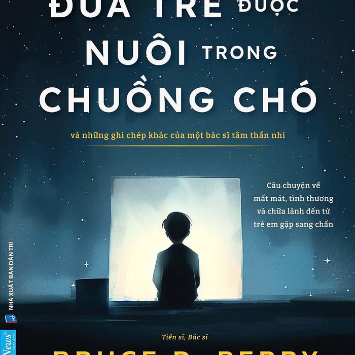 Đứa Trẻ Được Nuôi Trong Chuồng Chó - Và Những Ghi Chép Khác Của Một Bác Sĩ Tâm Thần Nhi - Bruce D. Perry, Maia Szalavitz