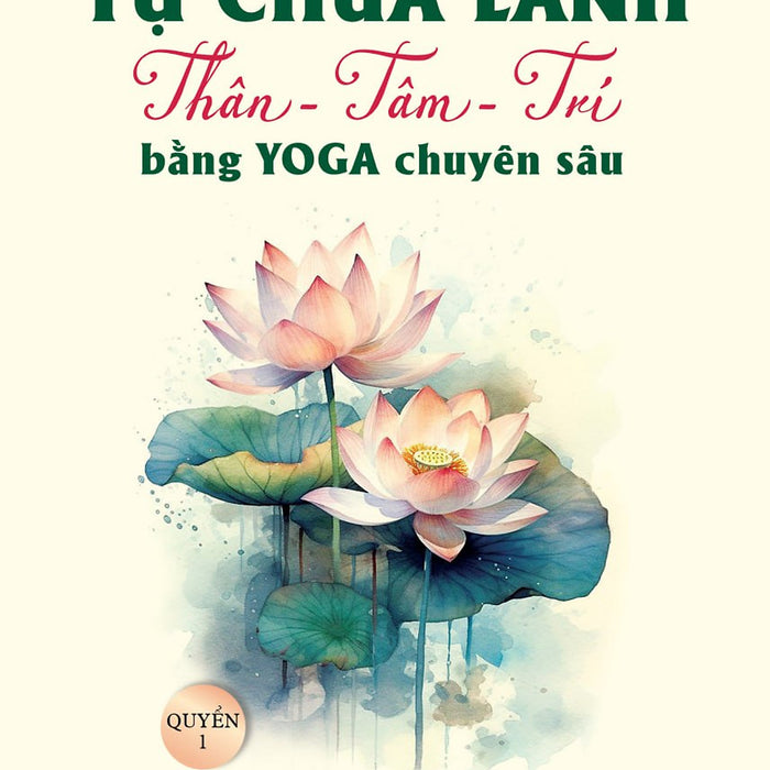 Tự Chữa Lành Thân - Tâm - Trí Bằng Yoga Chuyên Sâu - Quyển 1