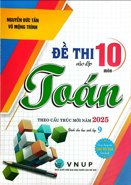 Sách - Đề Thi Vào Lớp 10 Môn Toán Theo Cấu Trúc Mới Năm 2025 (Dùng Chung Cho Các Bộ Sgk Hiện Hành)