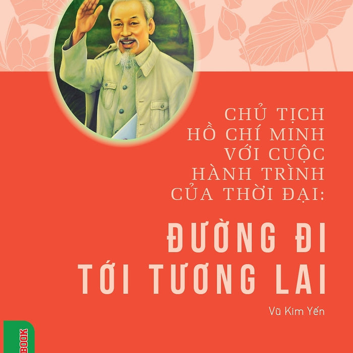 Chủ Tịch Hồ Chí Minh Với Cuộc Hành Trình Của Thời Đại - Đường Đi Tới Tương Lai