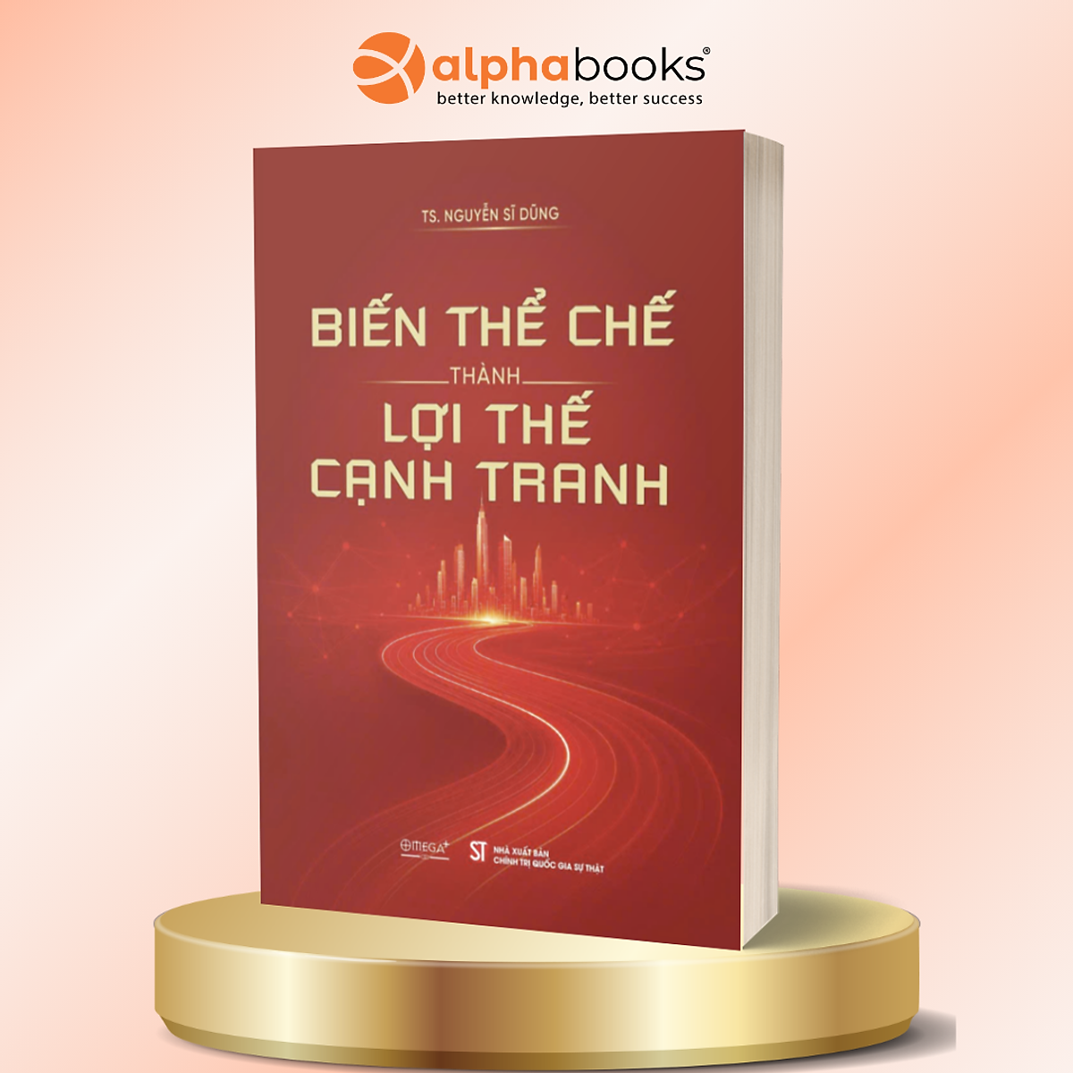 Biến Thể Chế Thành Lợi Thế Cạnh Tranh - Ts Nguyễn Sĩ Dũng - Alpha Books