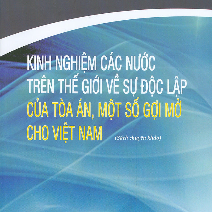 Kinh Nghiệm Các Nước Trên Thế Giới Về Sự Độc Lập Của Tòa Án, Một Số Gợi Mở Cho Việt Nam (Sách Chuyên Khảo)