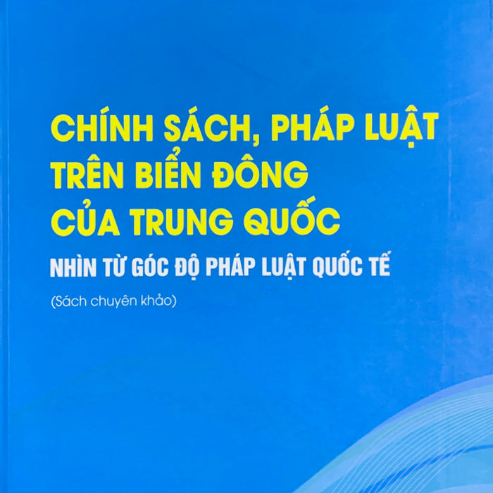 Chính Sách, Pháp Luật Trên Biển Đông Của Trung Quốc - Nhìn Từ Góc Độ Pháp Luật Quốc Tế (Sách Chuyên Khảo)