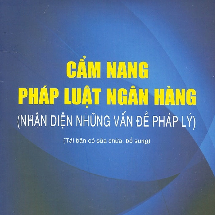 Cẩm Nang Pháp Luật Ngân Hàng (Nhận Diện Những Vấn Đề Pháp Lý) (Tái Bản Có Sửa Chữa, Bổ Sung)