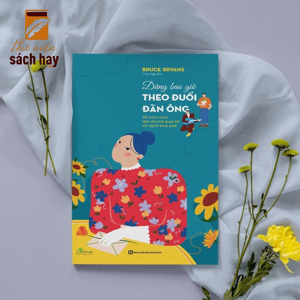 Đừng Bao Giờ Theo Đuổi Đàn Ông - 38 Tuyệt Chiêu Làm Chủ Mối Quan Hệ Với Người Khác Phái