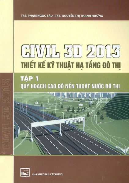 Civil 3D 2013 Thiết Kế Kỹ Thuật Hạ Tầng Đô Thị, Tập 1: Quy Hoạch Cao Độ Nền Thoát Nướ Đô Thị (Tái Bản)